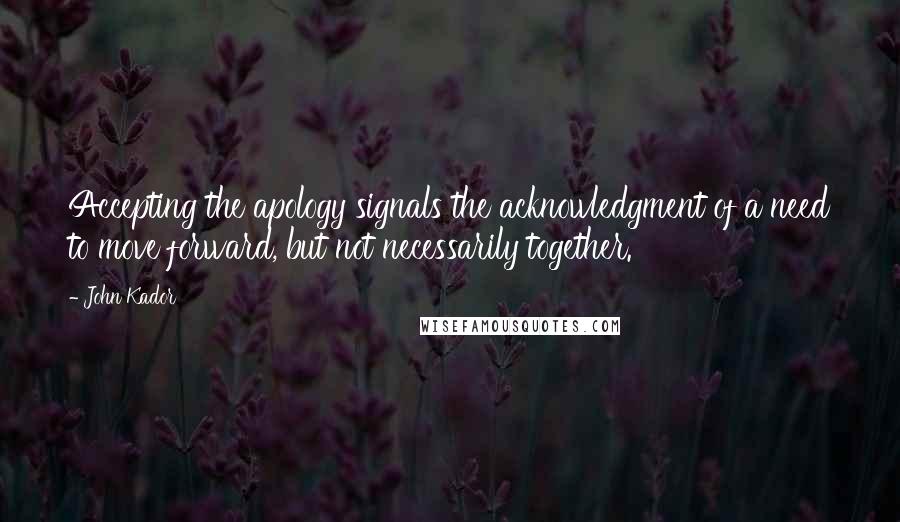 John Kador Quotes: Accepting the apology signals the acknowledgment of a need to move forward, but not necessarily together.