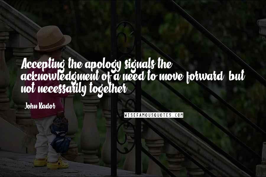 John Kador Quotes: Accepting the apology signals the acknowledgment of a need to move forward, but not necessarily together.