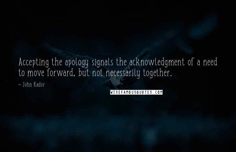 John Kador Quotes: Accepting the apology signals the acknowledgment of a need to move forward, but not necessarily together.