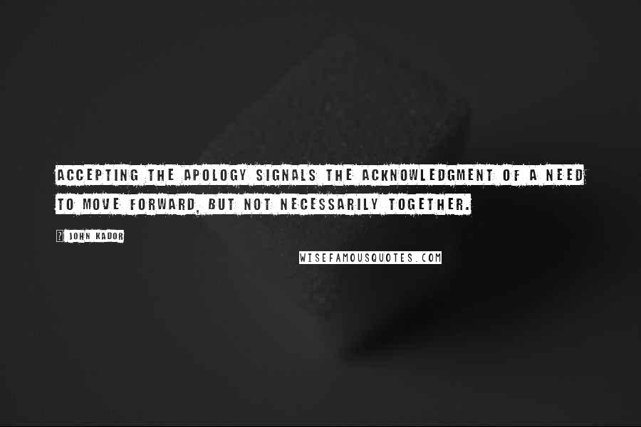 John Kador Quotes: Accepting the apology signals the acknowledgment of a need to move forward, but not necessarily together.