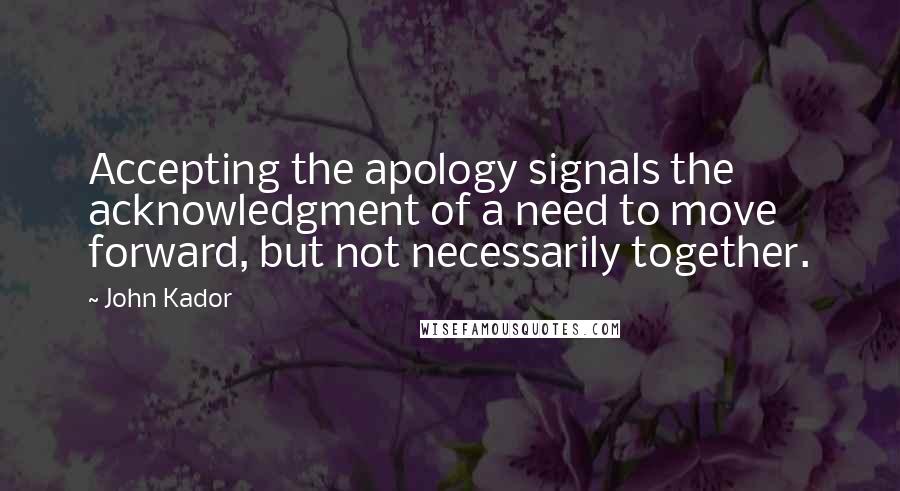 John Kador Quotes: Accepting the apology signals the acknowledgment of a need to move forward, but not necessarily together.