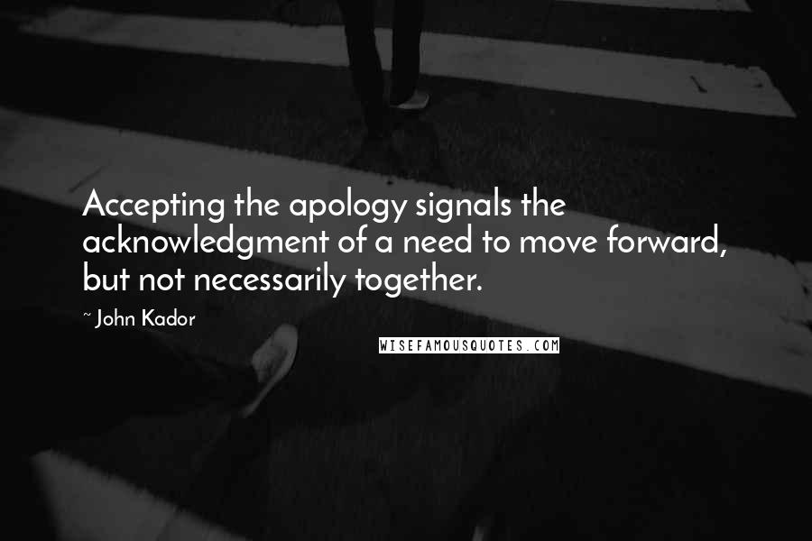 John Kador Quotes: Accepting the apology signals the acknowledgment of a need to move forward, but not necessarily together.