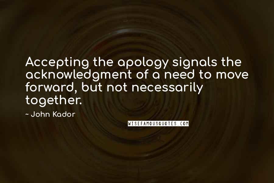 John Kador Quotes: Accepting the apology signals the acknowledgment of a need to move forward, but not necessarily together.