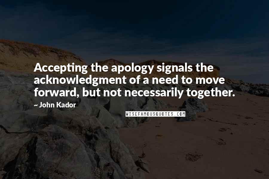 John Kador Quotes: Accepting the apology signals the acknowledgment of a need to move forward, but not necessarily together.