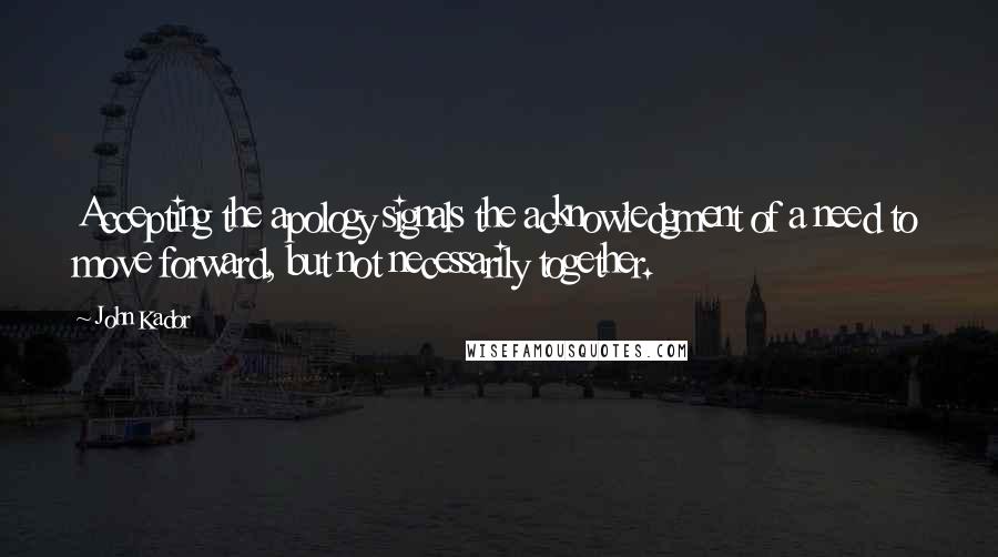 John Kador Quotes: Accepting the apology signals the acknowledgment of a need to move forward, but not necessarily together.