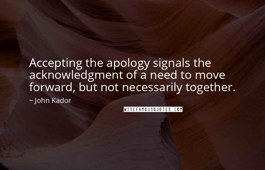 John Kador Quotes: Accepting the apology signals the acknowledgment of a need to move forward, but not necessarily together.