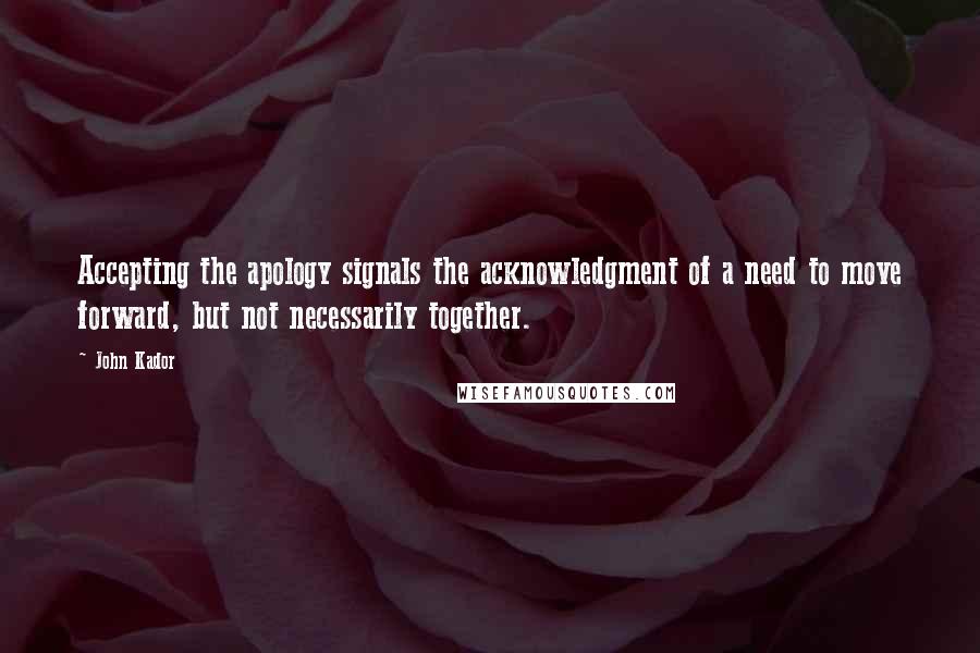 John Kador Quotes: Accepting the apology signals the acknowledgment of a need to move forward, but not necessarily together.