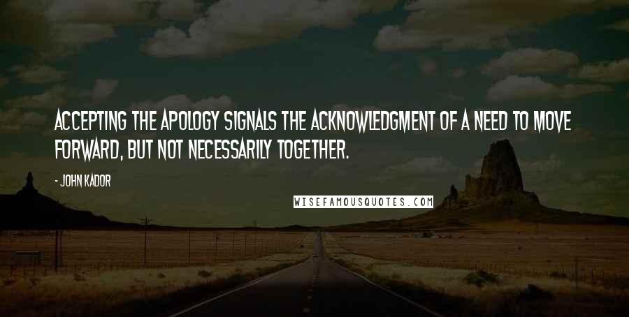 John Kador Quotes: Accepting the apology signals the acknowledgment of a need to move forward, but not necessarily together.