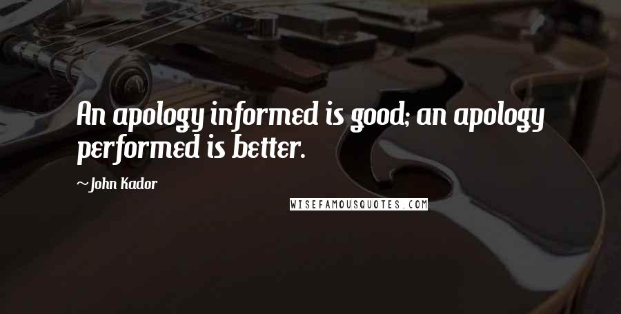 John Kador Quotes: An apology informed is good; an apology performed is better.