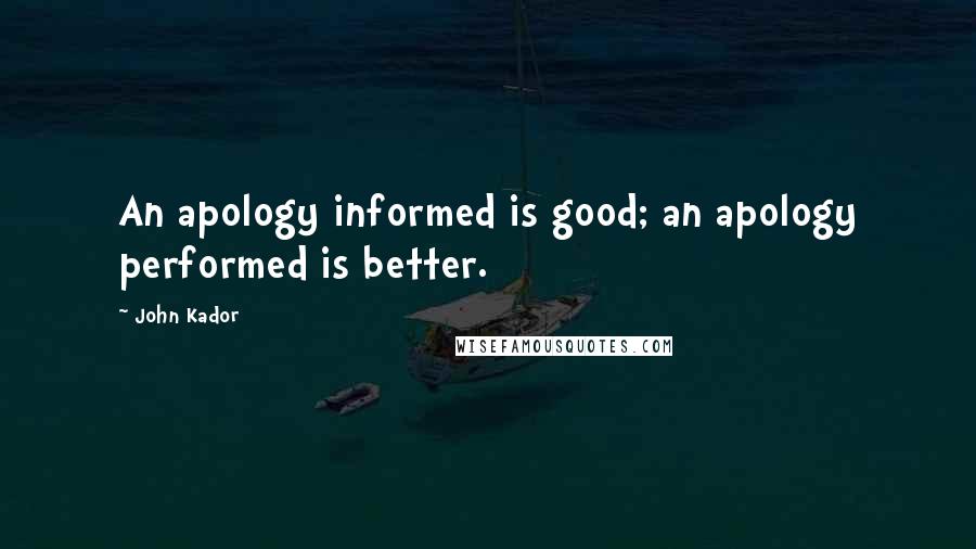 John Kador Quotes: An apology informed is good; an apology performed is better.