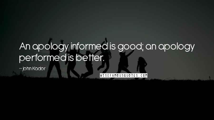 John Kador Quotes: An apology informed is good; an apology performed is better.