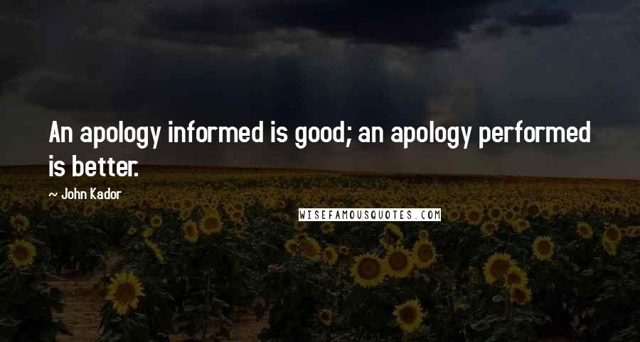 John Kador Quotes: An apology informed is good; an apology performed is better.