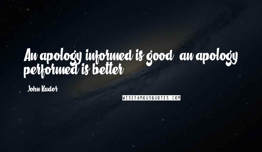 John Kador Quotes: An apology informed is good; an apology performed is better.