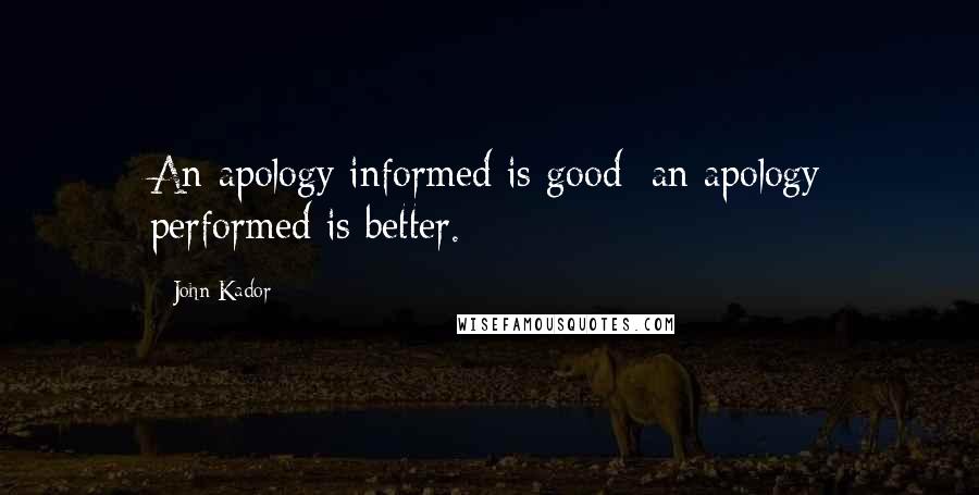 John Kador Quotes: An apology informed is good; an apology performed is better.