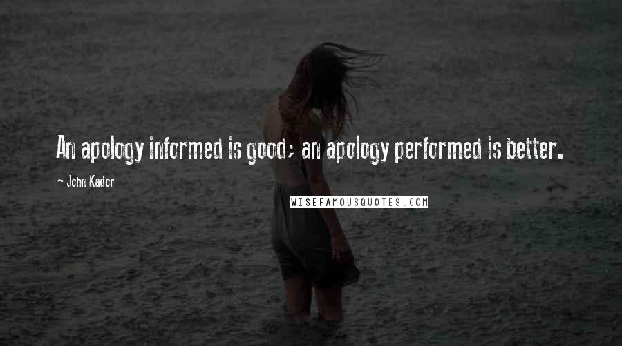 John Kador Quotes: An apology informed is good; an apology performed is better.