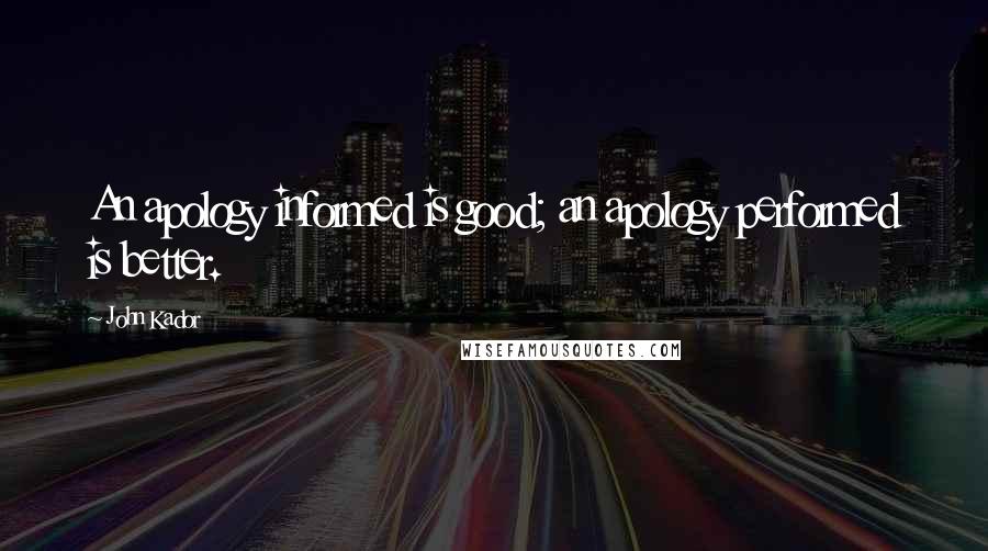 John Kador Quotes: An apology informed is good; an apology performed is better.