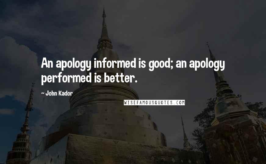 John Kador Quotes: An apology informed is good; an apology performed is better.