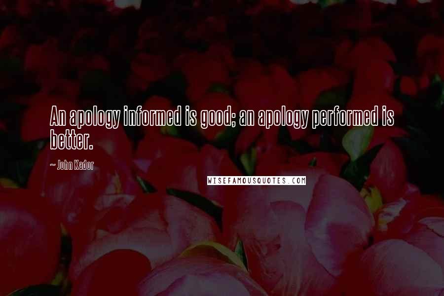 John Kador Quotes: An apology informed is good; an apology performed is better.