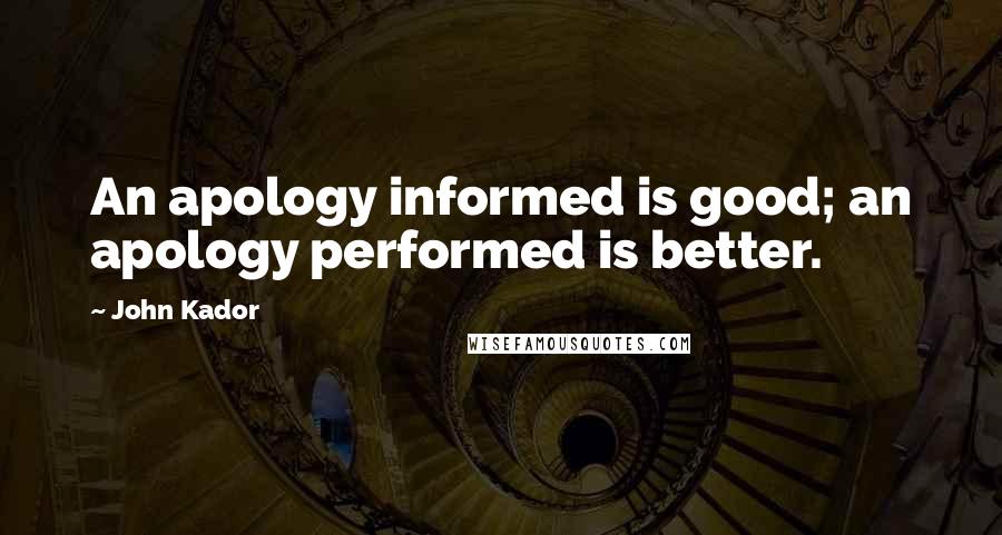 John Kador Quotes: An apology informed is good; an apology performed is better.