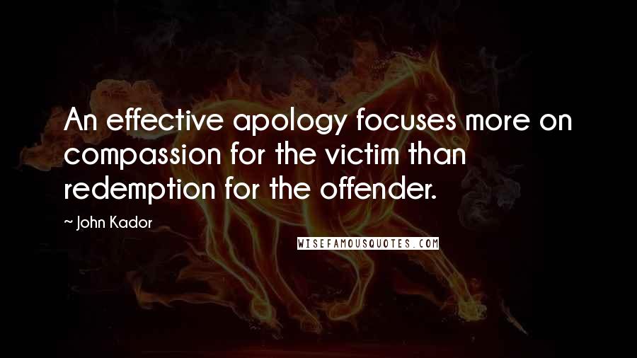 John Kador Quotes: An effective apology focuses more on compassion for the victim than redemption for the offender.