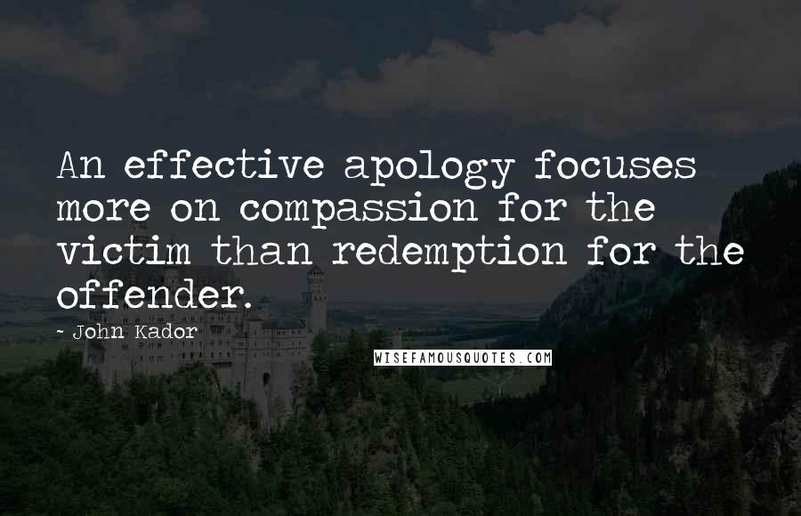 John Kador Quotes: An effective apology focuses more on compassion for the victim than redemption for the offender.