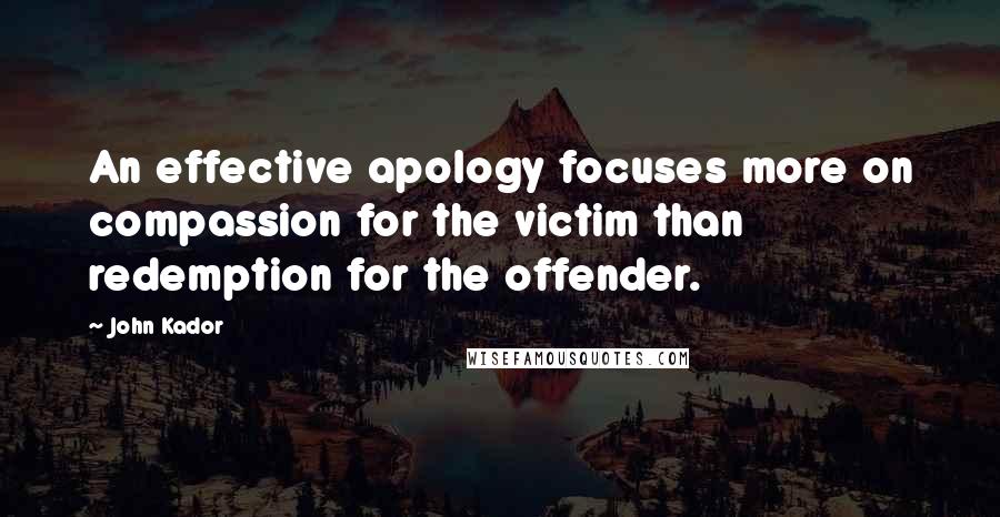 John Kador Quotes: An effective apology focuses more on compassion for the victim than redemption for the offender.