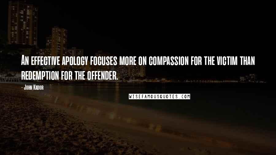 John Kador Quotes: An effective apology focuses more on compassion for the victim than redemption for the offender.