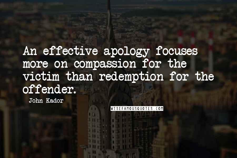 John Kador Quotes: An effective apology focuses more on compassion for the victim than redemption for the offender.