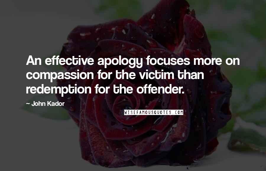 John Kador Quotes: An effective apology focuses more on compassion for the victim than redemption for the offender.