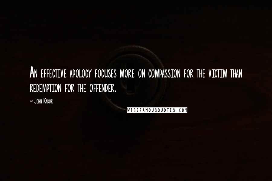 John Kador Quotes: An effective apology focuses more on compassion for the victim than redemption for the offender.