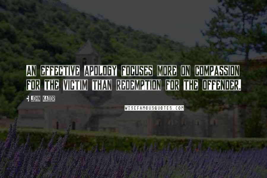 John Kador Quotes: An effective apology focuses more on compassion for the victim than redemption for the offender.