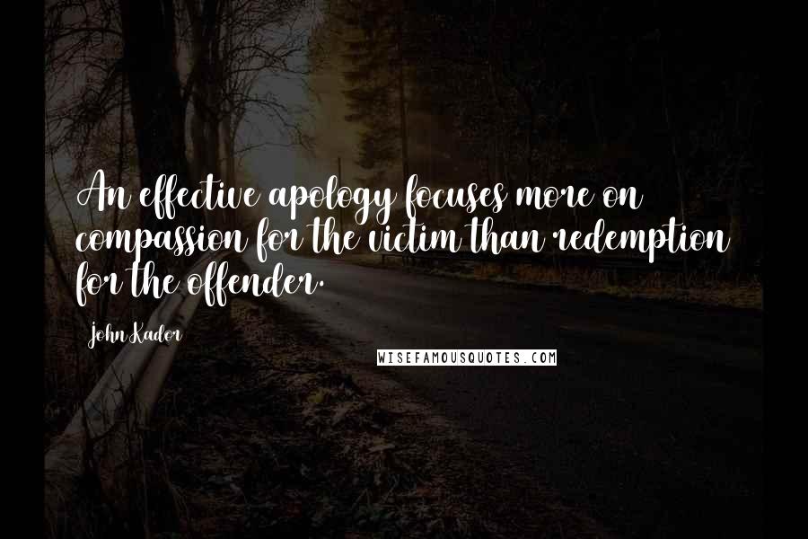 John Kador Quotes: An effective apology focuses more on compassion for the victim than redemption for the offender.