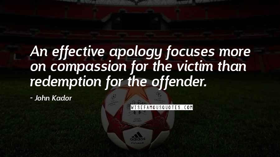 John Kador Quotes: An effective apology focuses more on compassion for the victim than redemption for the offender.