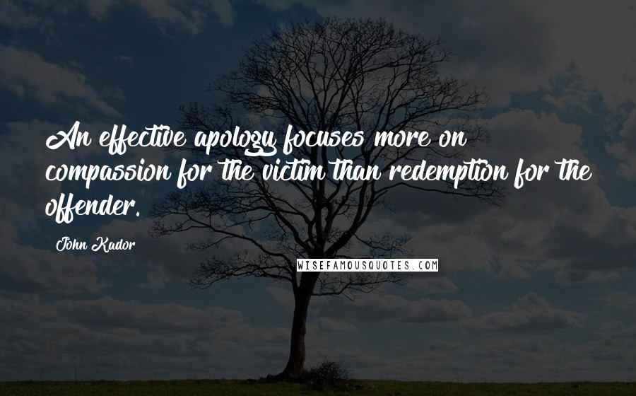 John Kador Quotes: An effective apology focuses more on compassion for the victim than redemption for the offender.