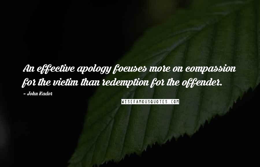 John Kador Quotes: An effective apology focuses more on compassion for the victim than redemption for the offender.