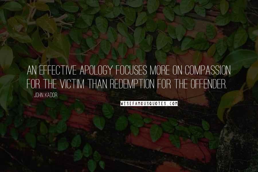 John Kador Quotes: An effective apology focuses more on compassion for the victim than redemption for the offender.