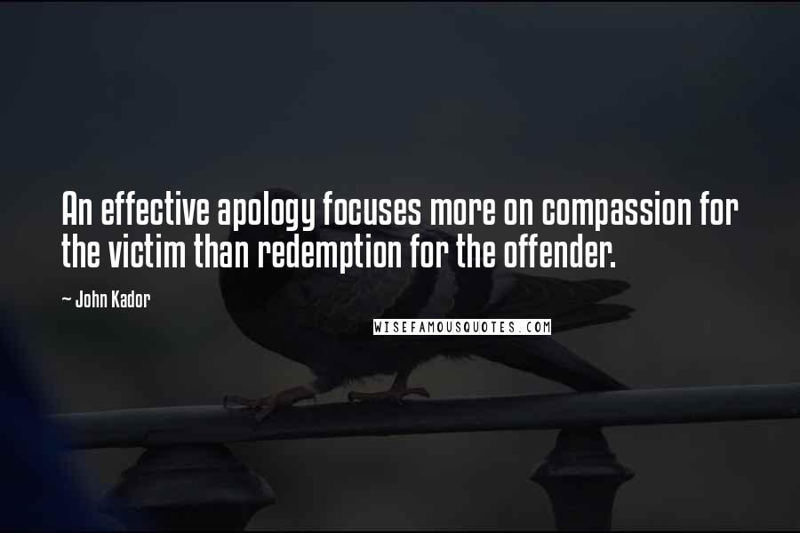 John Kador Quotes: An effective apology focuses more on compassion for the victim than redemption for the offender.