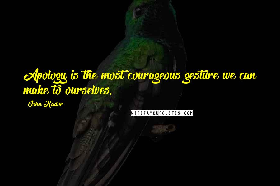 John Kador Quotes: Apology is the most courageous gesture we can make to ourselves.