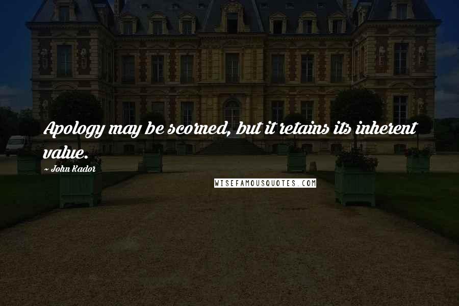 John Kador Quotes: Apology may be scorned, but it retains its inherent value.