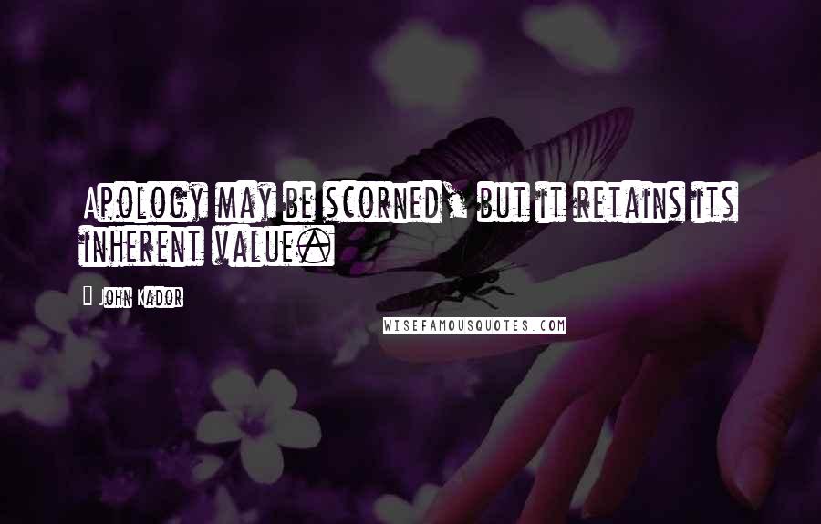 John Kador Quotes: Apology may be scorned, but it retains its inherent value.