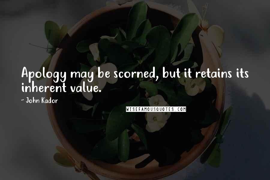 John Kador Quotes: Apology may be scorned, but it retains its inherent value.