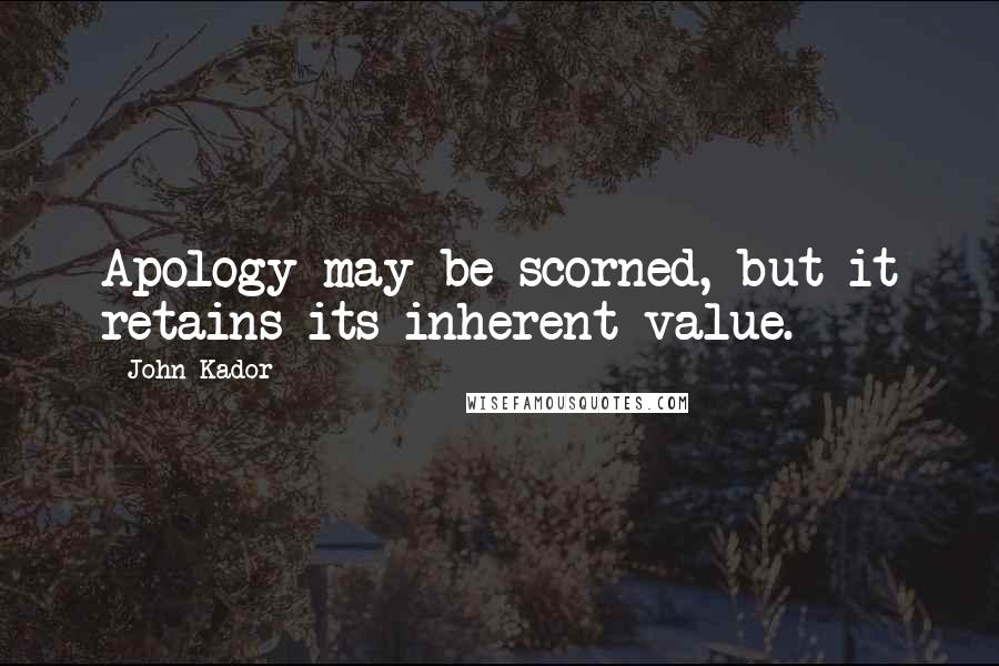 John Kador Quotes: Apology may be scorned, but it retains its inherent value.