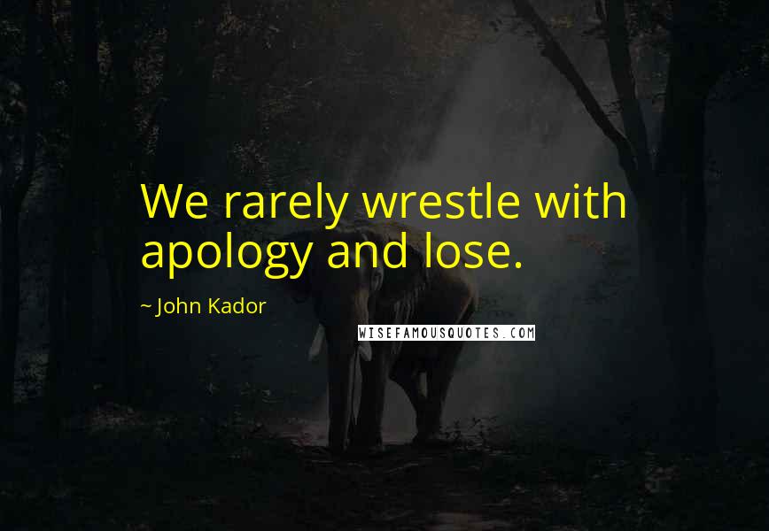 John Kador Quotes: We rarely wrestle with apology and lose.