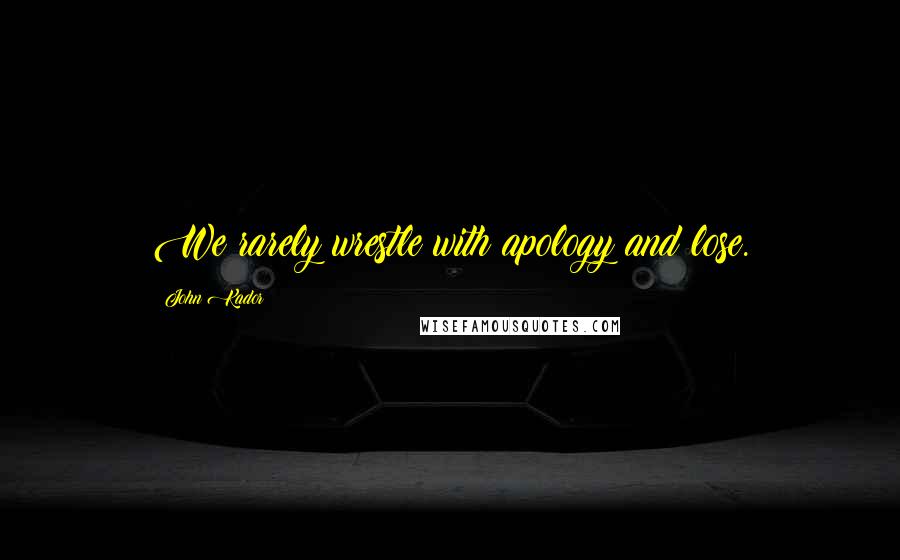 John Kador Quotes: We rarely wrestle with apology and lose.