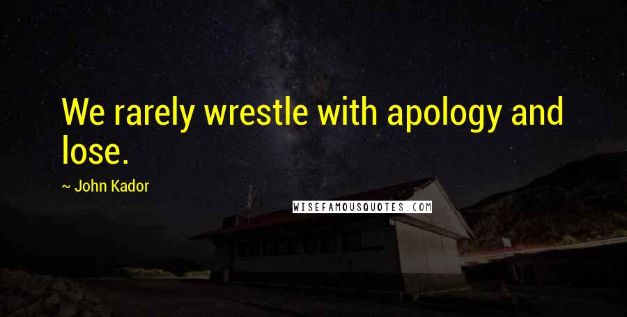 John Kador Quotes: We rarely wrestle with apology and lose.