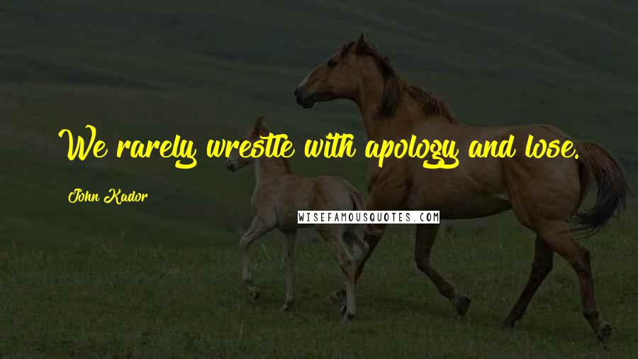 John Kador Quotes: We rarely wrestle with apology and lose.