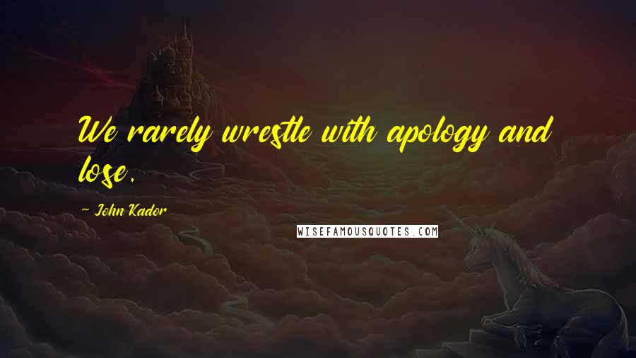 John Kador Quotes: We rarely wrestle with apology and lose.