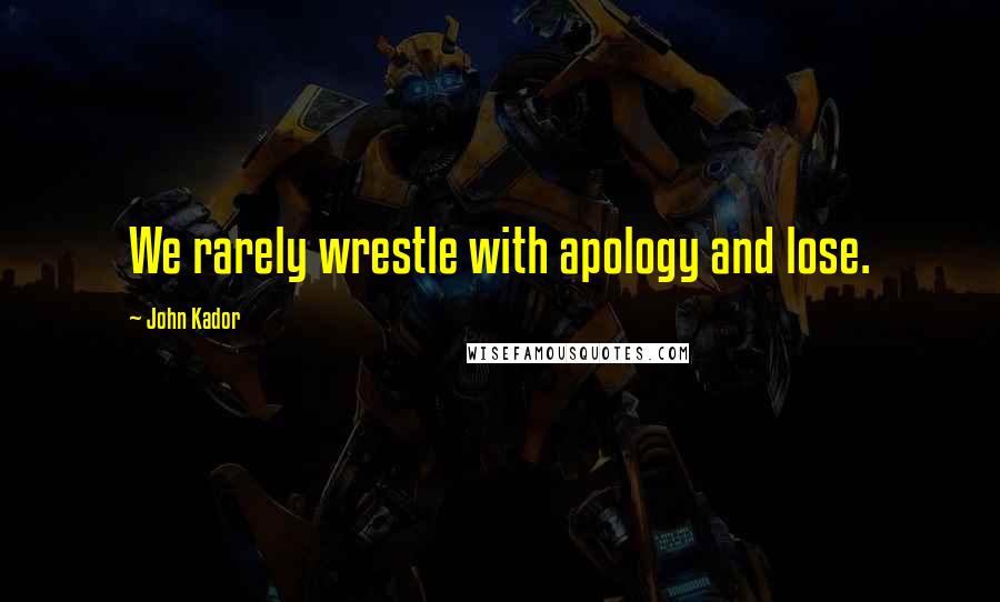 John Kador Quotes: We rarely wrestle with apology and lose.