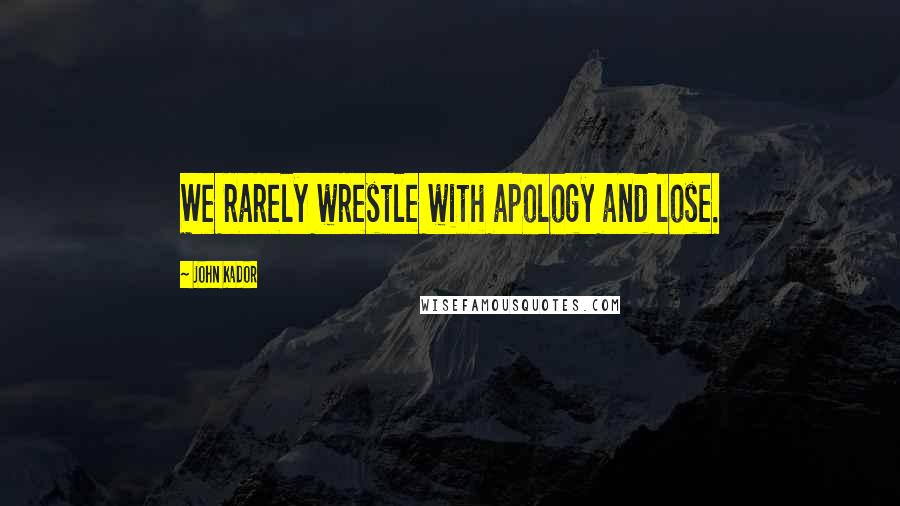 John Kador Quotes: We rarely wrestle with apology and lose.