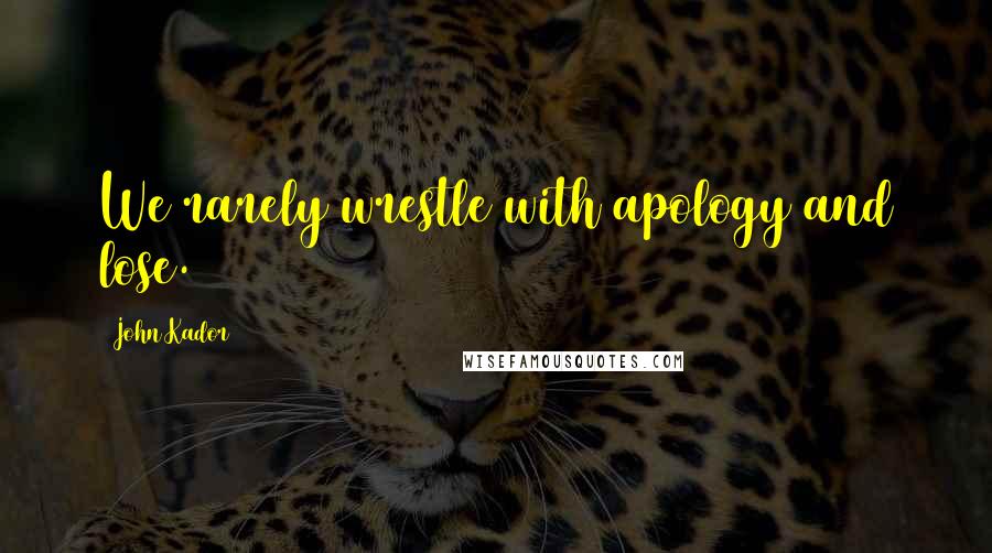 John Kador Quotes: We rarely wrestle with apology and lose.